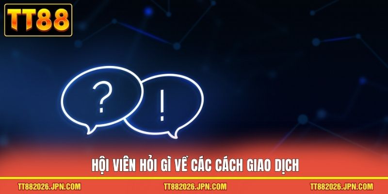 Câu Hỏi Thường Gặp TT88 3 Hội viên hỏi gì về các cách giao dịch